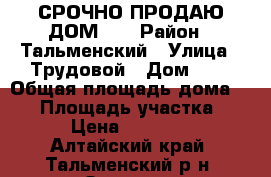 СРОЧНО ПРОДАЮ ДОМ!!! › Район ­ Тальменский › Улица ­ Трудовой › Дом ­ 6 › Общая площадь дома ­ 29 › Площадь участка ­ 18 › Цена ­ 850 000 - Алтайский край, Тальменский р-н, Озерки с. Недвижимость » Дома, коттеджи, дачи продажа   